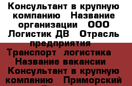 Консультант в крупную компанию › Название организации ­ ООО Логистик ДВ › Отрасль предприятия ­ Транспорт, логистика  › Название вакансии ­ Консультант в крупную компанию - Приморский край, Владивосток г. Работа » Вакансии   